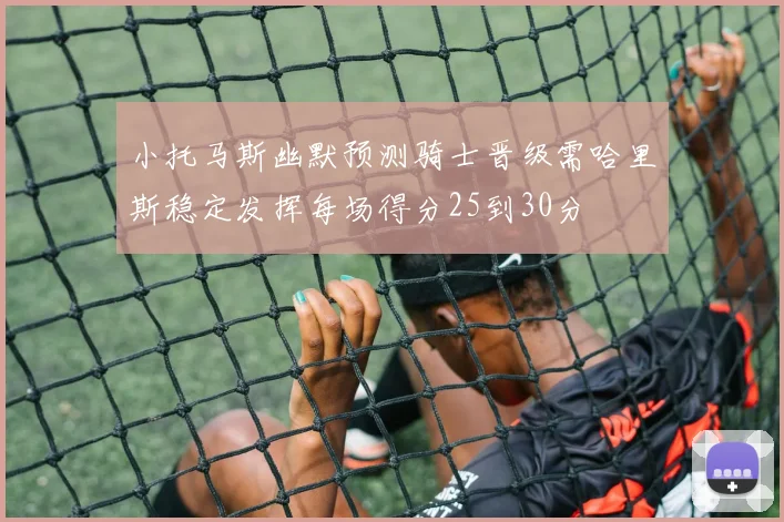 小托马斯幽默预测骑士晋级需哈里斯稳定发挥每场得分25到30分