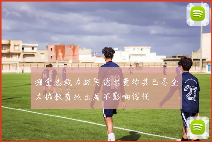 掘金总裁力挺阿德尔曼称其已尽全力执教首轮出局不影响信任