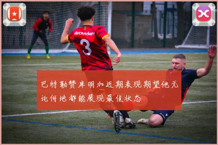 巴特勒赞库明加近期表现期望他无论何地都能展现最佳状态