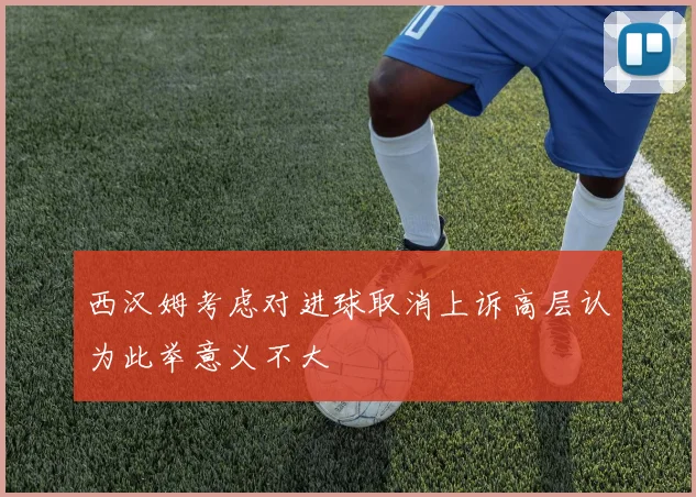 西汉姆考虑对进球取消上诉高层认为此举意义不大