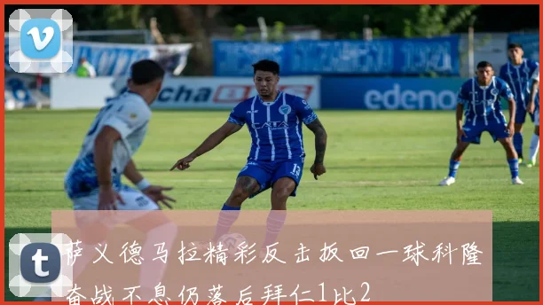 萨义德马拉精彩反击扳回一球科隆奋战不息仍落后拜仁1比2