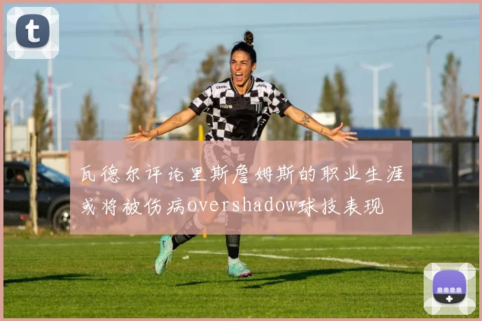 瓦德尔评论里斯詹姆斯的职业生涯或将被伤病overshadow球技表现