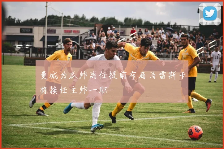 曼城为瓜帅离任提前布局马雷斯卡将接任主帅一职