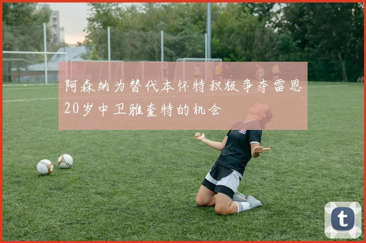 阿森纳为替代本怀特积极争夺雷恩20岁中卫雅奎特的机会