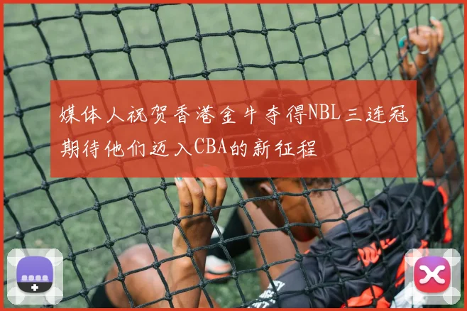 媒体人祝贺香港金牛夺得NBL三连冠期待他们迈入CBA的新征程