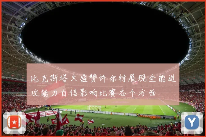 比克斯塔夫盛赞许尔特展现全能进攻能力自信影响比赛各个方面