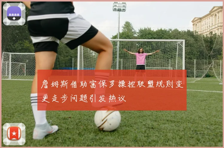 詹姆斯借助富保罗操控联盟规则变更走步问题引发热议