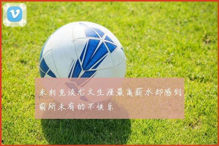 米利克谈尤文生涯最高薪水却感到前所未有的不快乐