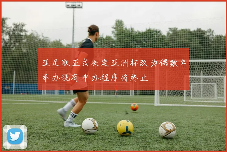 亚足联正式决定亚洲杯改为偶数年举办现有申办程序将终止