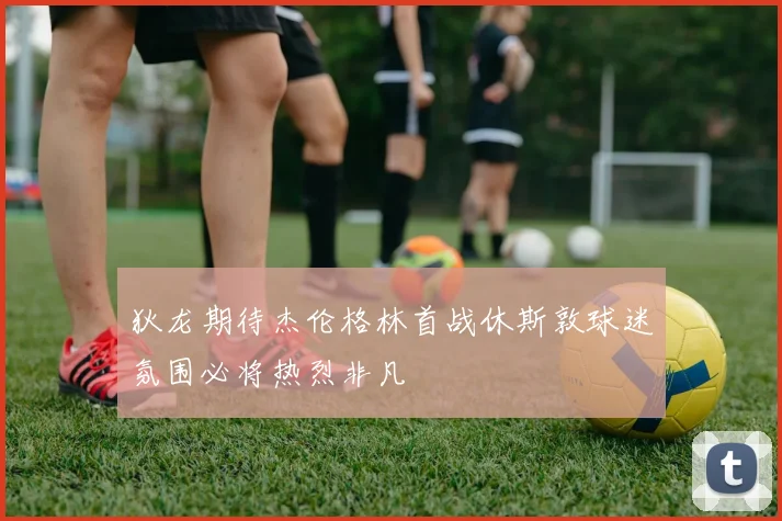 狄龙期待杰伦格林首战休斯敦球迷氛围必将热烈非凡