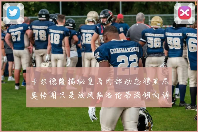 卡尔德隆揭秘皇马内部动态穆里尼奥传闻只是放风弗洛伦蒂诺倾向调查后再做决策