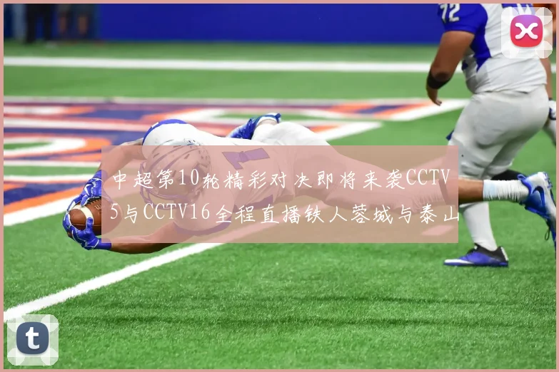 中超第10轮精彩对决即将来袭CCTV5与CCTV16全程直播铁人蓉城与泰山申花之战