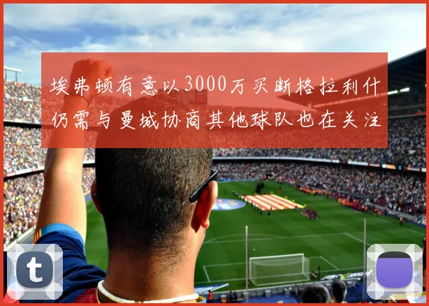 埃弗顿有意以3000万买断格拉利什仍需与曼城协商其他球队也在关注