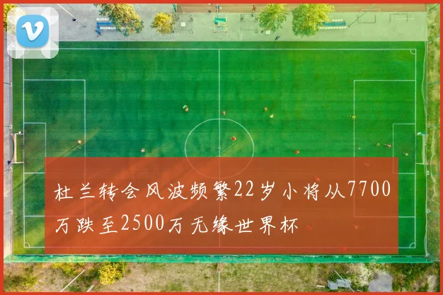 杜兰转会风波频繁22岁小将从7700万跌至2500万无缘世界杯