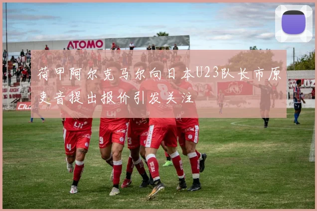 荷甲阿尔克马尔向日本U23队长市原吏音提出报价引发关注