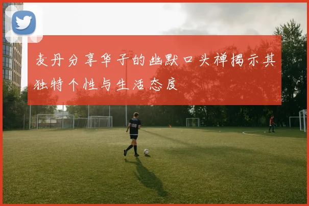 麦丹分享华子的幽默口头禅揭示其独特个性与生活态度