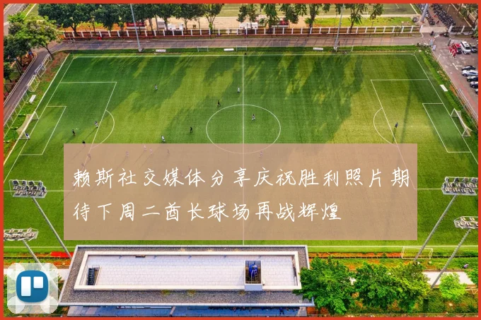 赖斯社交媒体分享庆祝胜利照片期待下周二酋长球场再战辉煌