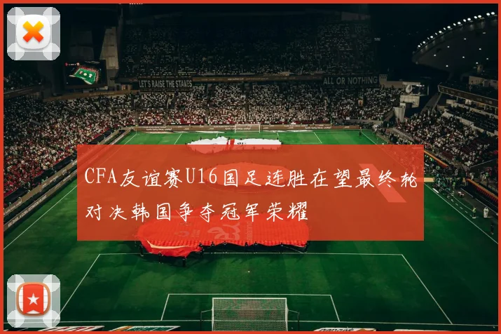CFA友谊赛U16国足连胜在望最终轮对决韩国争夺冠军荣耀