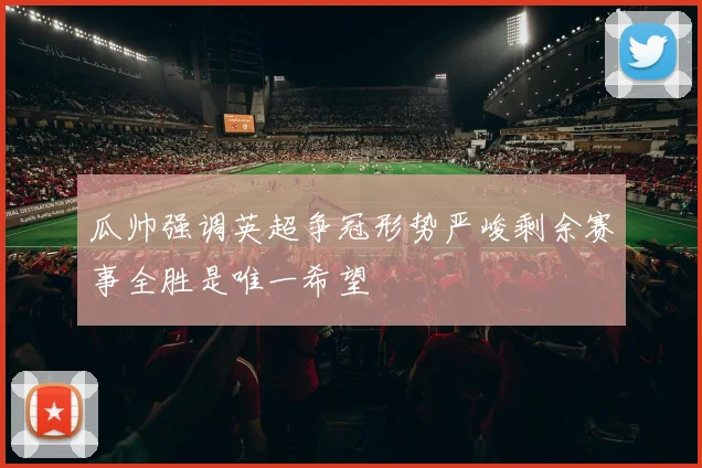 瓜帅强调英超争冠形势严峻剩余赛事全胜是唯一希望