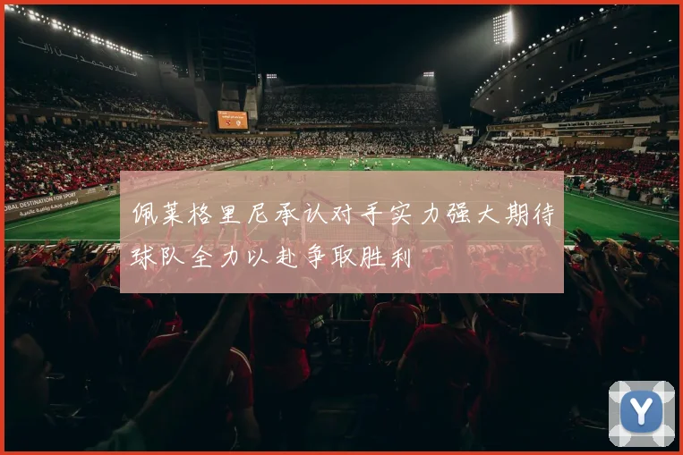 佩莱格里尼承认对手实力强大期待球队全力以赴争取胜利