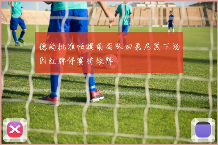 德尚批准帕提前离队回慕尼黑下场因红牌停赛将缺阵