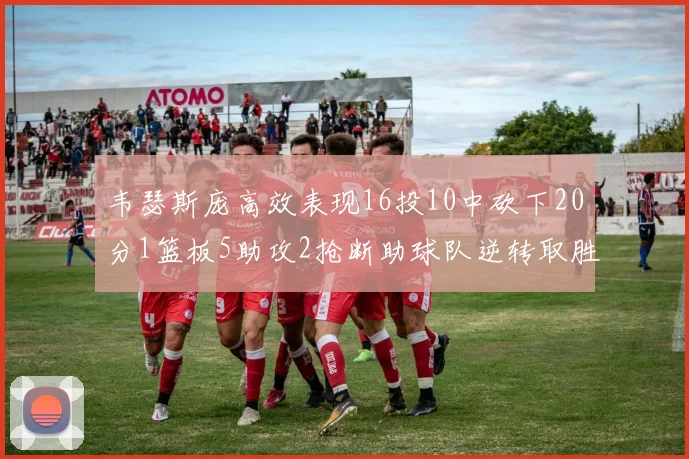 韦瑟斯庞高效表现16投10中砍下20分1篮板5助攻2抢断助球队逆转取胜