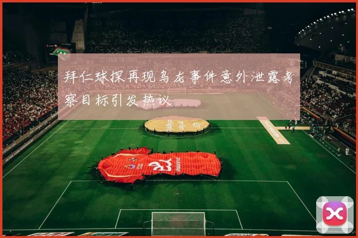 拜仁球探再现乌龙事件意外泄露考察目标引发热议