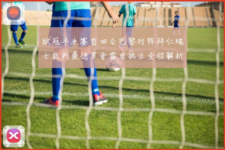 欧冠半决赛首回合巴黎对阵拜仁瑞士裁判桑德罗舍雷尔执法全程解析