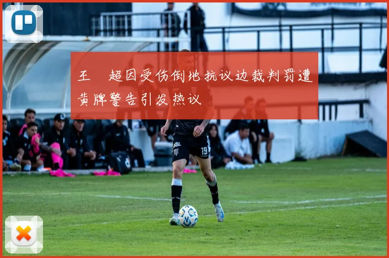 王燊超因受伤倒地抗议边裁判罚遭黄牌警告引发热议