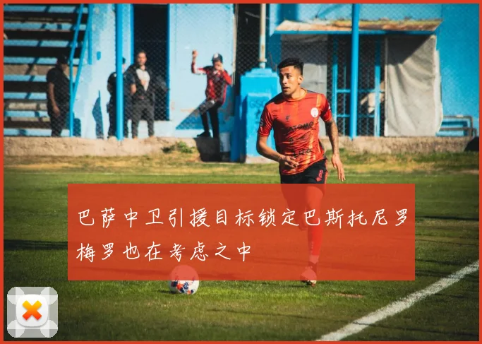 巴萨中卫引援目标锁定巴斯托尼罗梅罗也在考虑之中