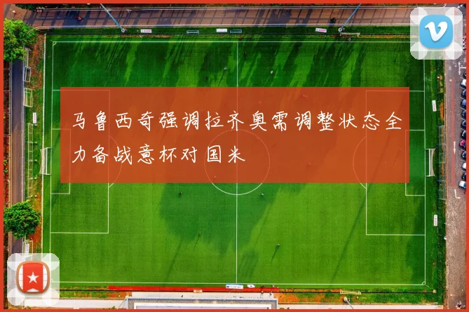 马鲁西奇强调拉齐奥需调整状态全力备战意杯对国米