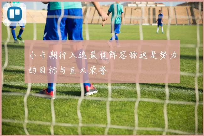 小卡期待入选最佳阵容称这是努力的目标与巨大荣誉