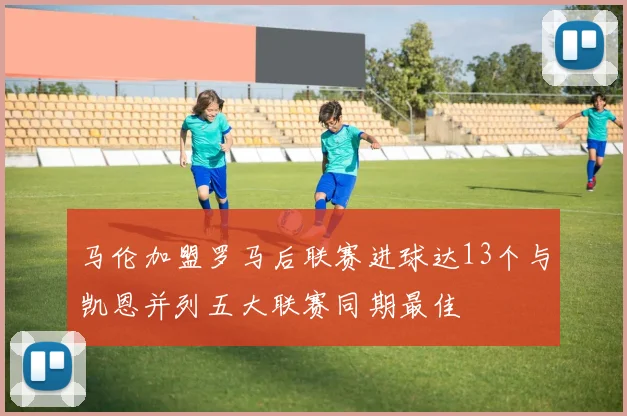 马伦加盟罗马后联赛进球达13个与凯恩并列五大联赛同期最佳
