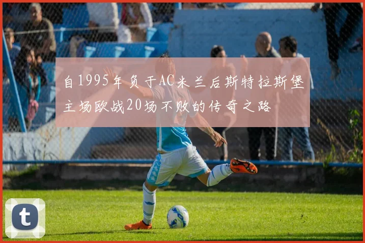 自1995年负于AC米兰后斯特拉斯堡主场欧战20场不败的传奇之路