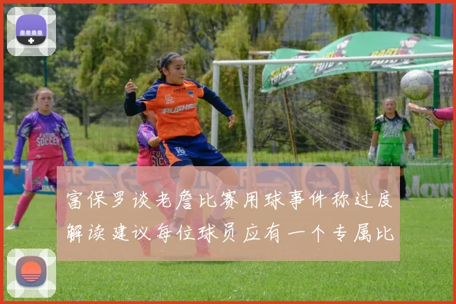 富保罗谈老詹比赛用球事件称过度解读建议每位球员应有一个专属比赛用球