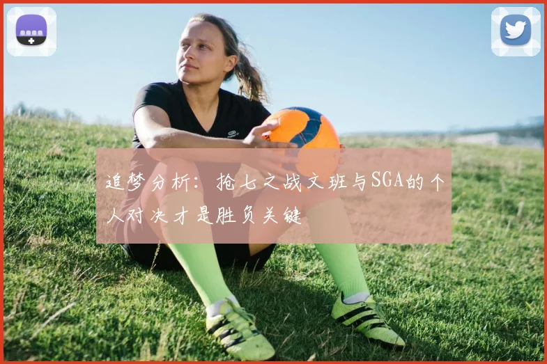 追梦分析：抢七之战文班与SGA的个人对决才是胜负关键