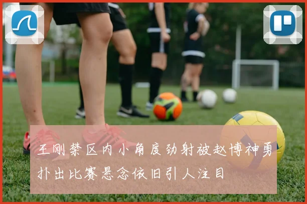 王刚禁区内小角度劲射被赵博神勇扑出比赛悬念依旧引人注目