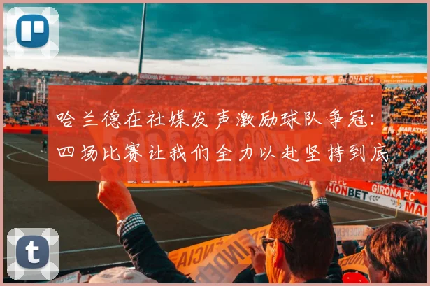 哈兰德在社媒发声激励球队争冠：四场比赛让我们全力以赴坚持到底